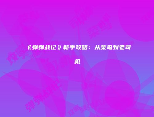 《弹弹战记》新手攻略：从菜鸟到老司机