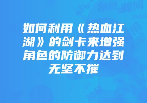 如何利用《热血江湖》的剑卡来增强角色的防御力达到无坚不摧