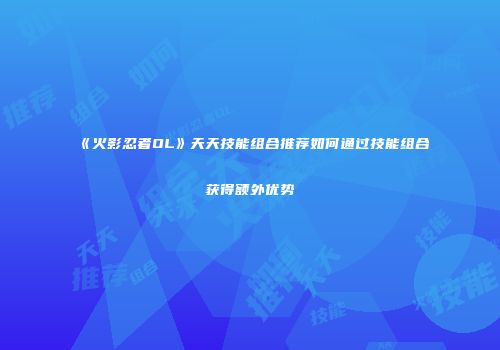 《火影忍者OL》天天技能组合推荐如何通过技能组合获得额外优势