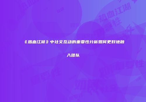 《热血江湖》中社交互动的重要性分析如何更好地融入团队