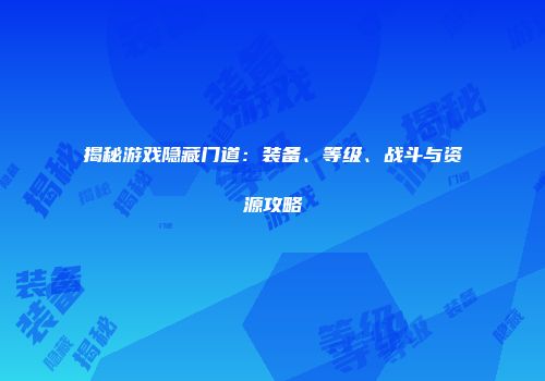 揭秘游戏隐藏门道：装备、等级、战斗与资源攻略