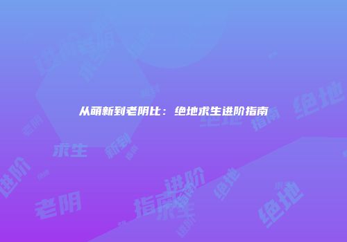 从萌新到老阴比：绝地求生进阶指南