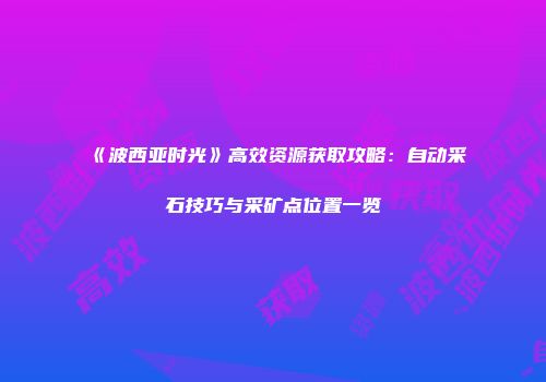 《波西亚时光》高效资源获取攻略：自动采石技巧与采矿点位置一览