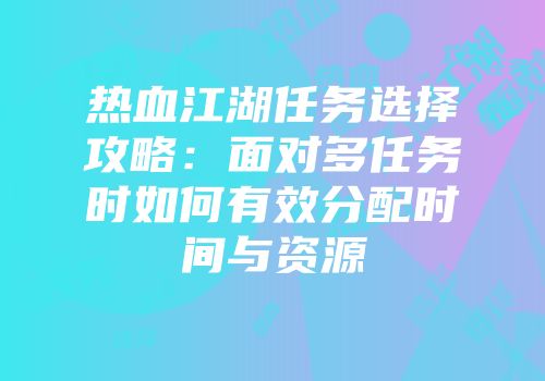 热血江湖任务选择攻略：面对多任务时如何有效分配时间与资源