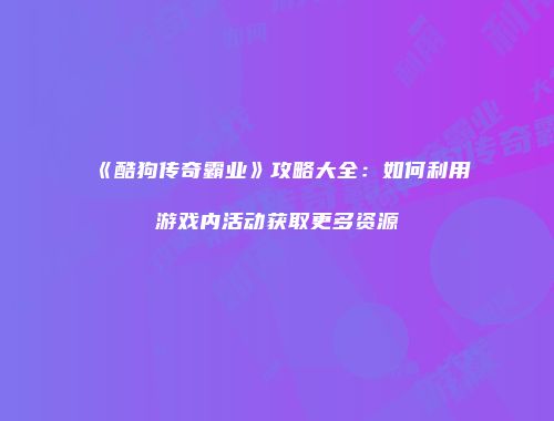《酷狗传奇霸业》攻略大全:如何利用游戏内活动获取更多资源