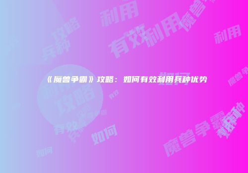 《魔兽争霸》攻略：如何有效利用兵种优势