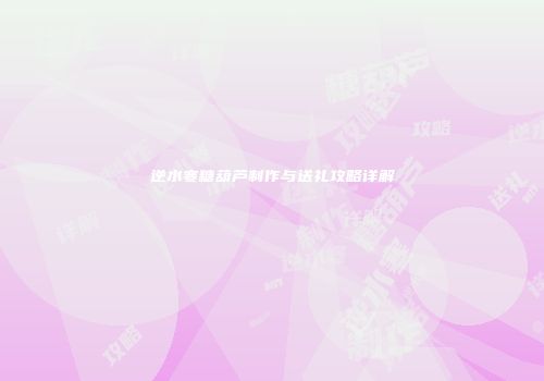 逆水寒糖葫芦制作与送礼攻略详解