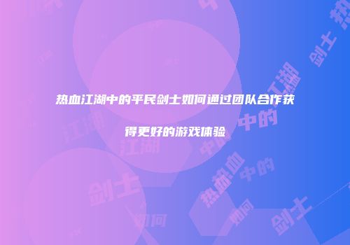 热血江湖中的平民剑士如何通过团队合作获得更好的游戏体验