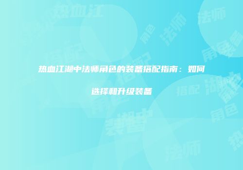 热血江湖中法师角色的装备搭配指南：如何选择和升级装备