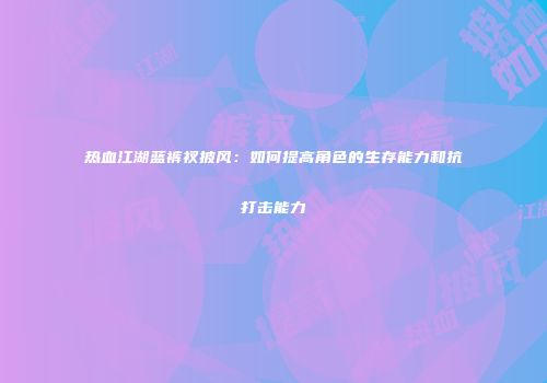 热血江湖蓝裤衩披风：如何提高角色的生存能力和抗打击能力
