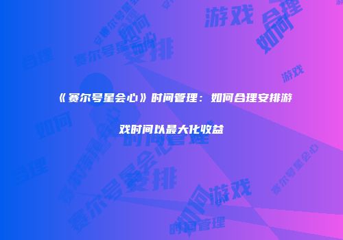 《赛尔号星会心》时间管理：如何合理安排游戏时间以最大化收益