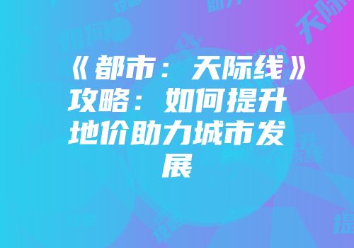 《都市：天际线》攻略：如何提升地价助力城市发展