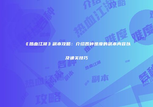 《热血江湖》副本攻略：介绍各种难度的副本内容以及通关技巧