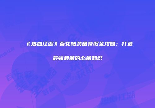 《热血江湖》百花帐装备获取全攻略：打造最强装备的必备知识