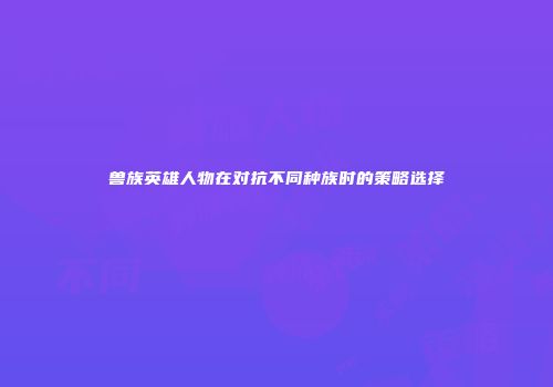 兽族英雄人物在对抗不同种族时的策略选择
