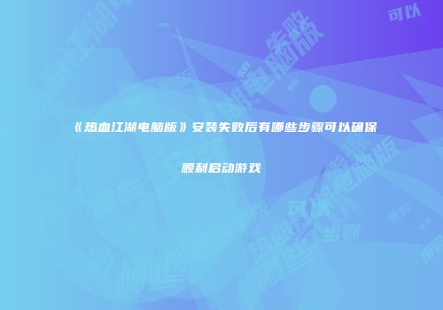 《热血江湖电脑版》安装失败后有哪些步骤可以确保顺利启动游戏