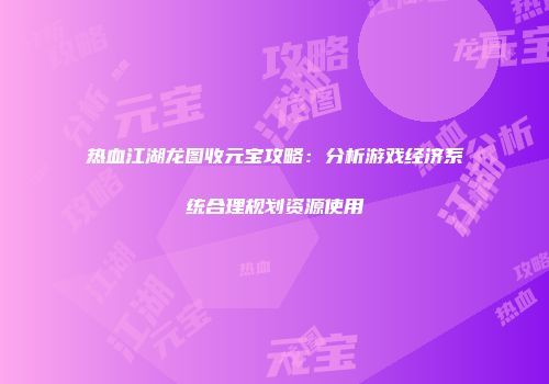 热血江湖龙图收元宝攻略：分析游戏经济系统合理规划资源使用