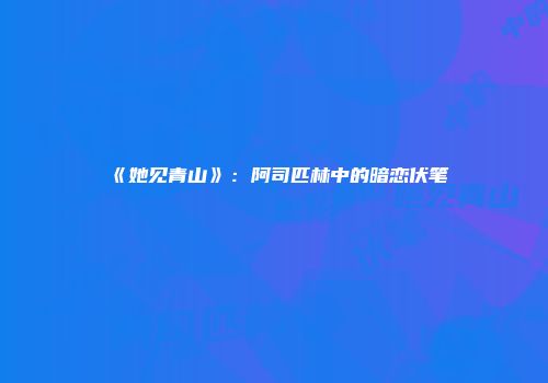 《她见青山》：阿司匹林中的暗恋伏笔
