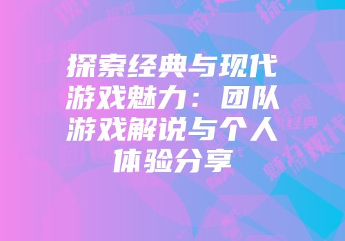 探索经典与现代游戏魅力：团队游戏解说与个人体验分享