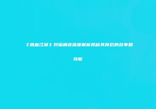 《热血江湖》刘瑜角色深度解析揭秘其背后的故事和技能