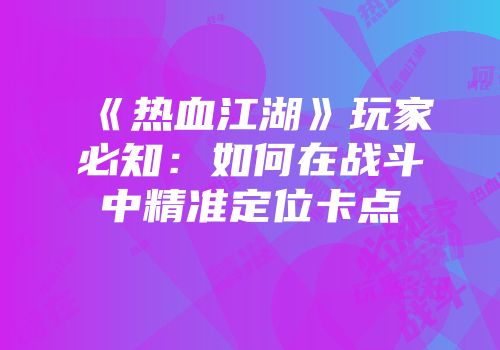 《热血江湖》玩家必知：如何在战斗中精准定位卡点