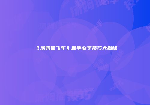 《汤姆猫飞车》新手必学技巧大揭秘
