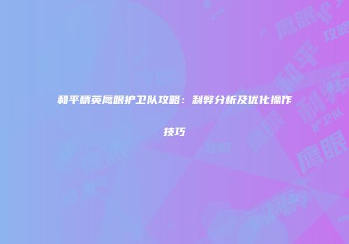 和平精英鹰眼护卫队攻略：利弊分析及优化操作技巧