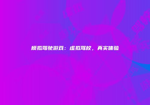 模拟驾驶游戏：虚拟驾校，真实体验