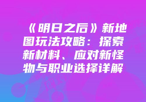 《明日之后》新地图玩法攻略：探索新材料、应对新怪物与职业选择详解