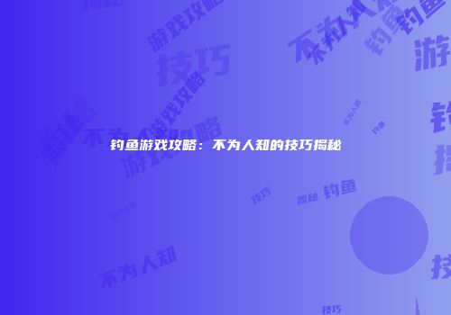 钓鱼游戏攻略：不为人知的技巧揭秘