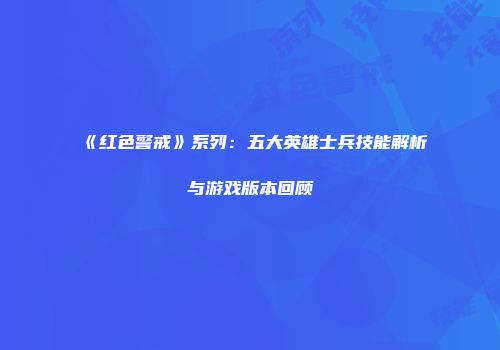 《红色警戒》系列：五大英雄士兵技能解析与游戏版本回顾