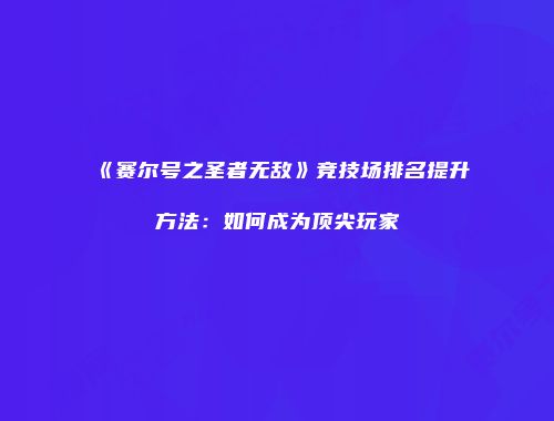 《赛尔号之圣者无敌》竞技场排名提升方法：如何成为顶尖玩家