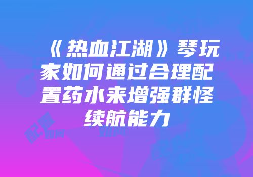 《热血江湖》琴玩家如何通过合理配置药水来增强群怪续航能力