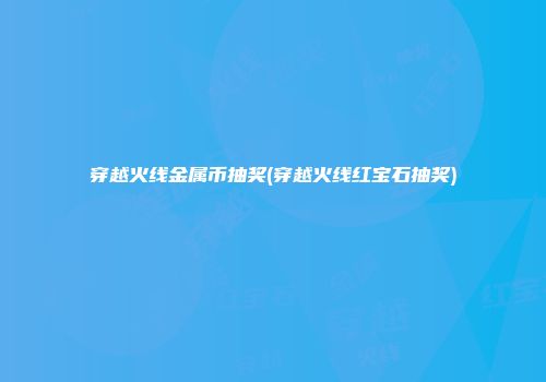 穿越火线金属币抽奖(穿越火线红宝石抽奖)
