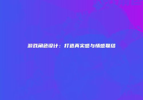 游戏角色设计：打造真实感与情感联结
