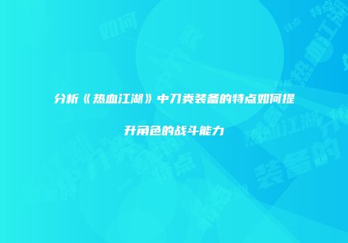 分析《热血江湖》中刀类装备的特点如何提升角色的战斗能力