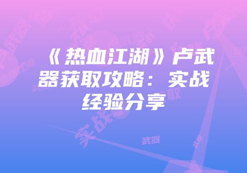 《热血江湖》卢武器获取攻略：实战经验分享