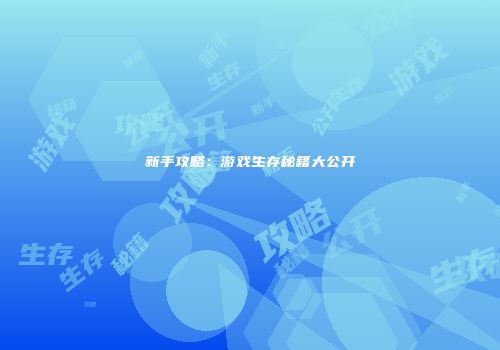 新手攻略：游戏生存秘籍大公开