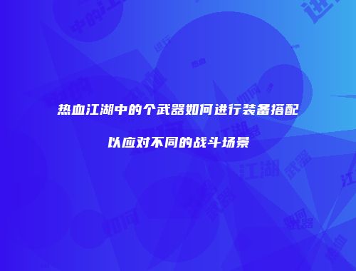 热血江湖中的个武器如何进行装备搭配以应对不同的战斗场景