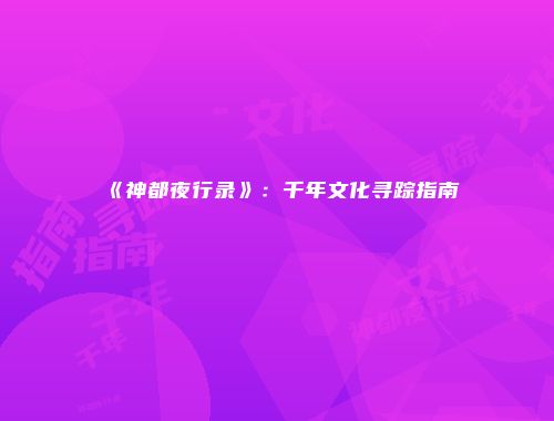 《神都夜行录》：千年文化寻踪指南
