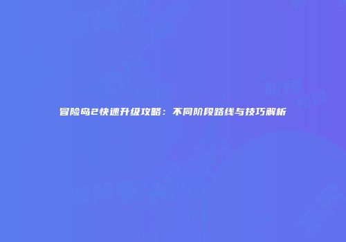 冒险岛2快速升级攻略：不同阶段路线与技巧解析