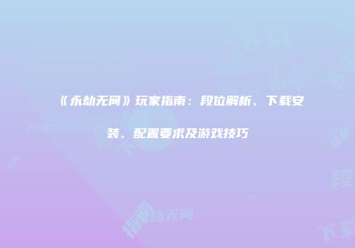 《永劫无间》玩家指南：段位解析、下载安装、配置要求及游戏技巧