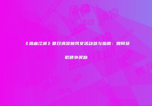《热血江湖》夏日清凉披风女活动参与指南：如何获取额外奖励