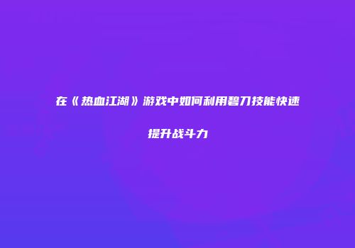 在《热血江湖》游戏中如何利用碧刀技能快速提升战斗力