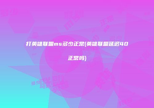 打英雄联盟ms多少正常(英雄联盟延迟40正常吗)