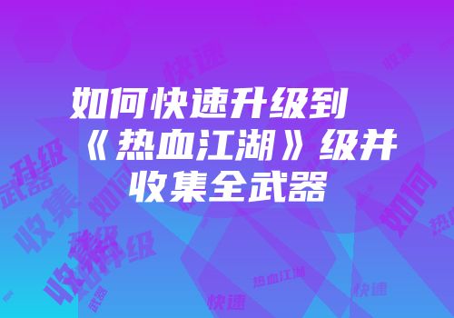 如何快速升级到《热血江湖》级并收集全武器