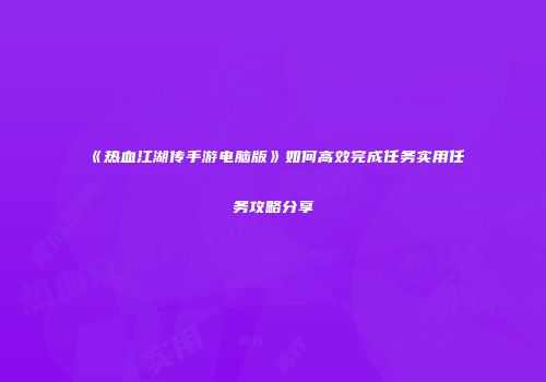 《热血江湖传手游电脑版》如何高效完成任务实用任务攻略分享