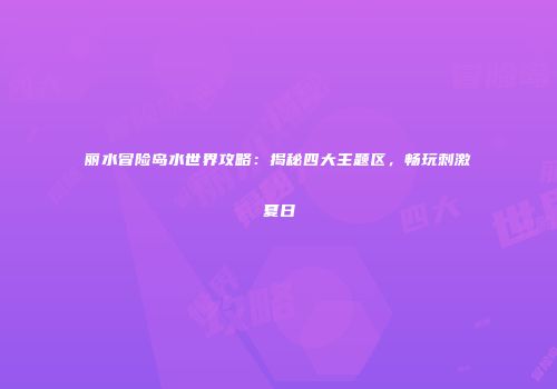 丽水冒险岛水世界攻略：揭秘四大主题区，畅玩刺激夏日