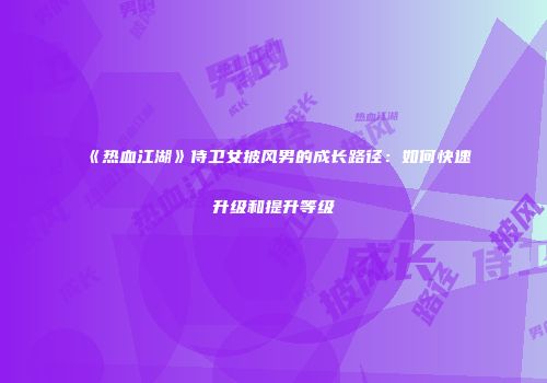 《热血江湖》侍卫女披风男的成长路径：如何快速升级和提升等级