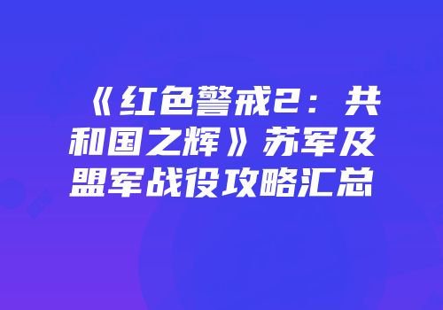《红色警戒2：共和国之辉》苏军及盟军战役攻略汇总